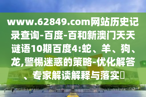 www.62849.com网站历史记录查询-百度-百和新澳门天天谜语10期百度4:蛇、羊、狗、龙,警惕迷惑的策略-优化解答、专家解读解释与落实​