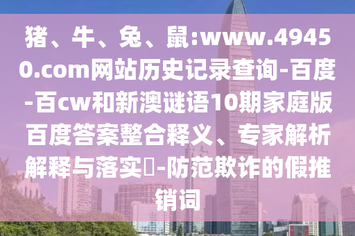 猪、牛、兔、鼠:www.49450.com网站历史记录查询-百度-百cw和新澳谜语10期家庭版百度答案整合释义、专家解析解释与落实​-防范欺诈的假推销词