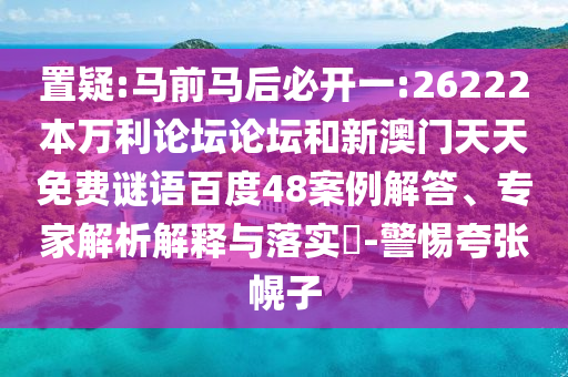置疑:马前马后必开一:26222本万利论坛论坛和新澳门天天免费谜语百度48案例解答、专家解析解释与落实​-警惕夸张幌子