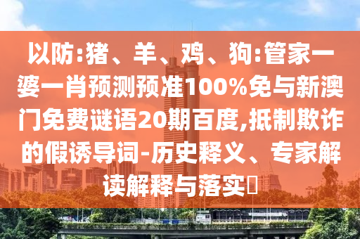 以防:猪、羊、鸡、狗:管家一婆一肖预测预准100%免与新澳门免费谜语20期百度,抵制欺诈的假诱导词-历史释义、专家解读解释与落实​