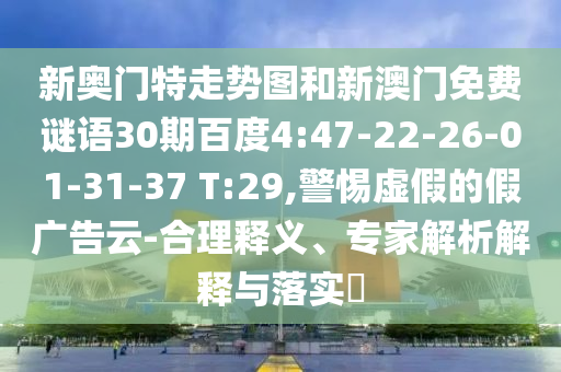 新奥门特走势图和新澳门免费谜语30期百度4:47-22-26-01-31-37 T:29,警惕虚假的假广告云-合理释义、专家解析解释与落实