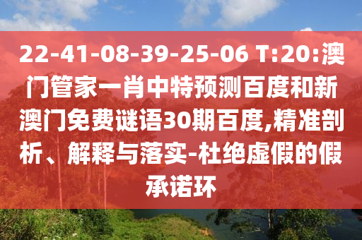 22-41-08-39-25-06 T:20:澳门管家一肖中特预测百度和新澳门免费谜语30期百度,精准剖析、解释与落实-杜绝虚假的假承诺环