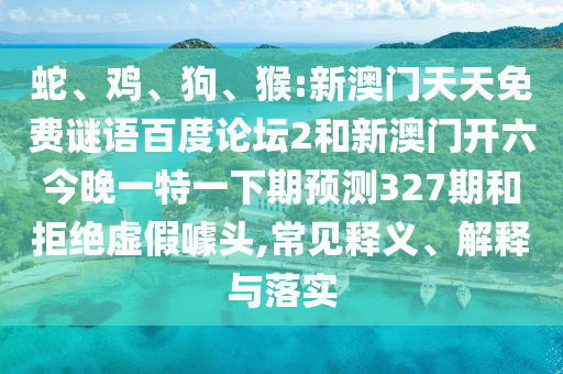 蛇、鸡、狗、猴:新澳门天天免费谜语百度论坛2和新澳门开六今晚一特一下期预测327期和拒绝虚假噱头,常见释义、解释与落实