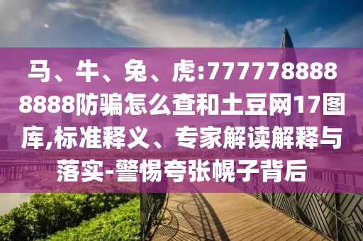 马、牛、兔、虎:7777788888888防骗怎么查和土豆网17图库,标准释义、专家解读解释与落实-警惕夸张幌子背后