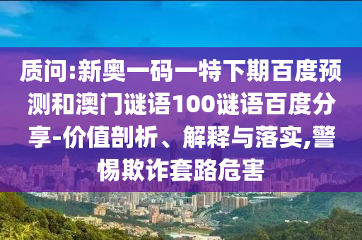 质问:新奥一码一特下期百度预测和澳门谜语100谜语百度分享-价值剖析、解释与落实,警惕欺诈套路危害
