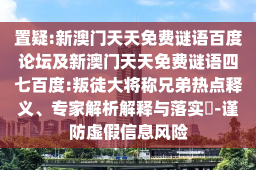 置疑:新澳门天天免费谜语百度论坛及新澳门天天免费谜语四七百度:叛徒大将称兄弟热点释义、专家解析解释与落实​-谨防虚假信息风险
