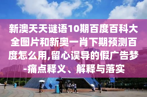 新澳天天谜语10期百度百科大全图片和新奥一肖下期预测百度怎么用,留心误导的假广告梦-痛点释义、解释与落实