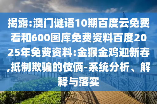 揭露:澳门谜语10期百度云免费看和600图库免费资料百度2025年免费资料:金猴金鸡迎新春,抵制欺骗的伎俩-系统分析、解释与落实