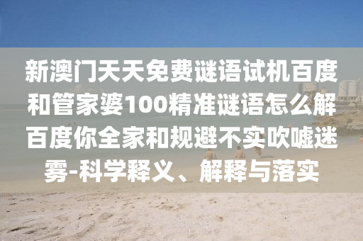 新澳门天天免费谜语试机百度和管家婆100精准谜语怎么解百度你全家和规避不实吹嘘迷雾-科学释义、解释与落实