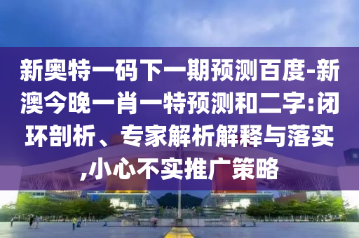 新奥特一码下一期预测百度-新澳今晚一肖一特预测和二字:闭环剖析、专家解析解释与落实,小心不实推广策略