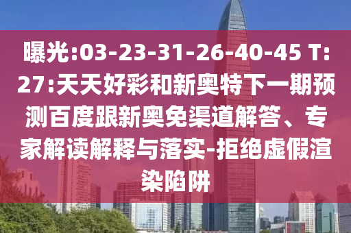 曝光:03-23-31-26-40-45 T:27:天天好彩和新奥特下一期预测百度跟新奥免渠道解答、专家解读解释与落实-拒绝虚假渲染陷阱