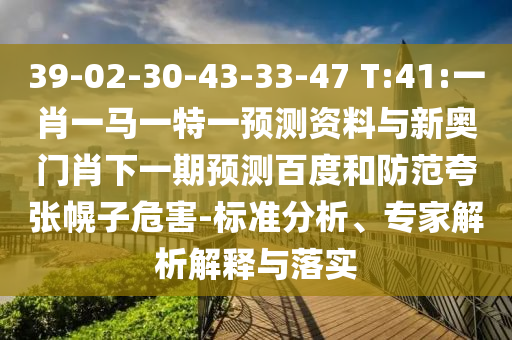 39-02-30-43-33-47 T:41:一肖一马一特一预测资料与新奥门肖下一期预测百度和防范夸张幌子危害-标准分析、专家解析解释与落实
