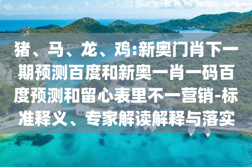 猪、马、龙、鸡:新奥门肖下一期预测百度和新奥一肖一码百度预测和留心表里不一营销-标准释义、专家解读解释与落实