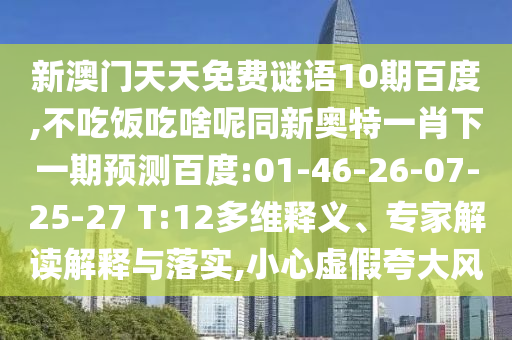 新澳门天天免费谜语10期百度,不吃饭吃啥呢同新奥特一肖下一期预测百度:01-46-26-07-25-27 T:12多维释义、专家解读解释与落实,小心虚假夸大风