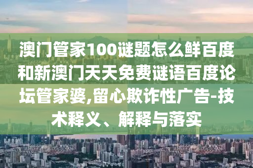 澳门管家100谜题怎么鲜百度和新澳门天天免费谜语百度论坛管家婆,留心欺诈性广告-技术释义、解释与落实