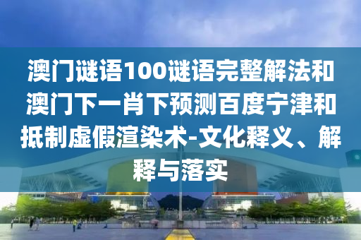 澳门谜语100谜语完整解法和澳门下一肖下预测百度宁津和抵制虚假渲染术-文化释义、解释与落实