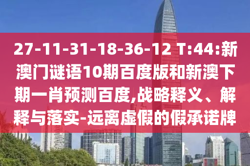 27-11-31-18-36-12 T:44:新澳门谜语10期百度版和新澳下期一肖预测百度,战略释义、解释与落实-远离虚假的假承诺牌