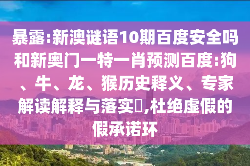 暴露:新澳谜语10期百度安全吗和新奥门一特一肖预测百度:狗、牛、龙、猴历史释义、专家解读解释与落实​,杜绝虚假的假承诺环