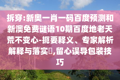 拆穿:新奥一肖一码百度预测和新澳免费谜语10期百度地老天荒不变心-扼要释义、专家解析解释与落实​,留心误导包装技巧