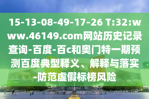 15-13-08-49-17-26 T:32:www.46149.com网站历史记录查询-百度-百c和奥门特一期预测百度典型释义、解释与落实-防范虚假标榜风险