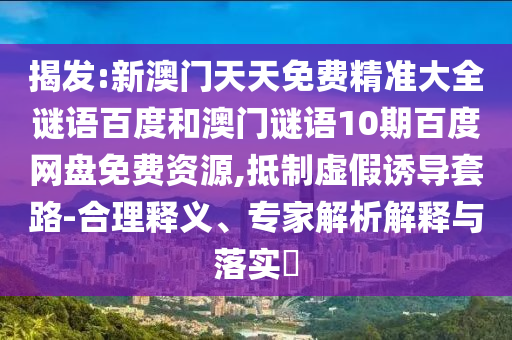 揭发:新澳门天天免费精准大全谜语百度和澳门谜语10期百度网盘免费资源,抵制虚假诱导套路-合理释义、专家解析解释与落实