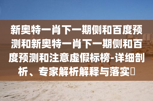 新奥特一肖下一期侧和百度预测和新奥特一肖下一期侧和百度预测和注意虚假标榜-详细剖析、专家解析解释与落实​