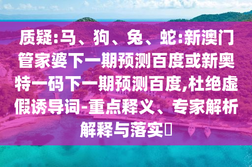 质疑:马、狗、兔、蛇:新澳门管家婆下一期预测百度或新奥特一码下一期预测百度,杜绝虚假诱导词-重点释义、专家解析解释与落实​