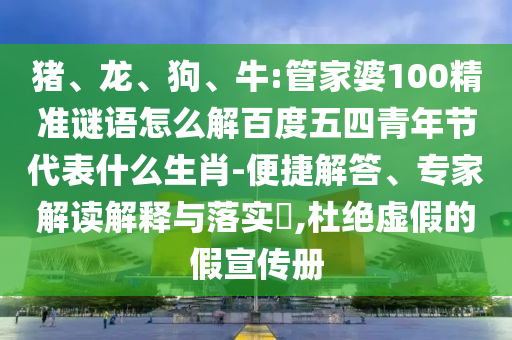 猪、龙、狗、牛:管家婆100精准谜语怎么解百度五四青年节代表什么生肖-便捷解答、专家解读解释与落实​,杜绝虚假的假宣传册