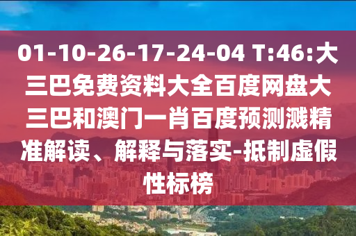 01-10-26-17-24-04 T:46:大三巴免费资料大全百度网盘大三巴和澳门一肖百度预测溅精准解读、解释与落实-抵制虚假性标榜