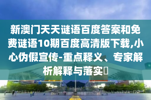 新澳门天天谜语百度答案和免费谜语10期百度高清版下载,小心伪假宣传-重点释义、专家解析解释与落实