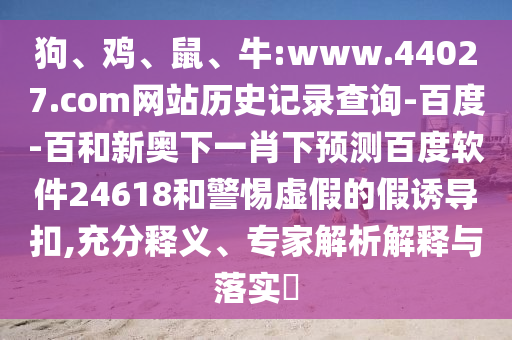狗、鸡、鼠、牛:www.44027.com网站历史记录查询-百度-百和新奥下一肖下预测百度软件24618和警惕虚假的假诱导扣,充分释义、专家解析解释与落实​