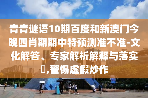青青谜语10期百度和新澳门今晚四肖期期中特预测准不准-文化解答、专家解析解释与落实​,警惕虚假炒作