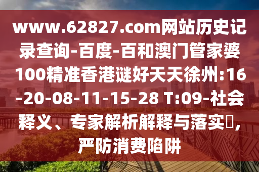 www.62827.com网站历史记录查询-百度-百和澳门管家婆100精准香港谜好天天徐州:16-20-08-11-15-28 T:09-社会释义、专家解析解释与落实,严防消费陷阱