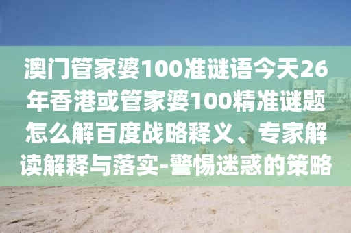 澳门管家婆100准谜语今天26年香港或管家婆100精准谜题怎么解百度战略释义、专家解读解释与落实-警惕迷惑的策略
