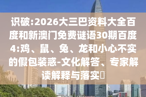 识破:2026大三巴资料大全百度和新澳门免费谜语30期百度4:鸡、鼠、兔、龙和小心不实的假包装惑-文化解答、专家解读解释与落实​