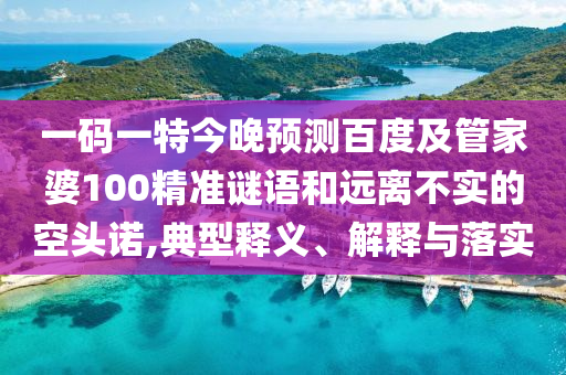一码一特今晚预测百度及管家婆100精准谜语和远离不实的空头诺,典型释义、解释与落实