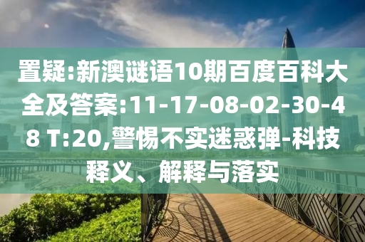 置疑:新澳谜语10期百度百科大全及答案:11-17-08-02-30-48 T:20,警惕不实迷惑弹-科技释义、解释与落实