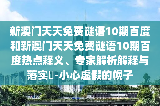 新澳门天天免费谜语10期百度和新澳门天天免费谜语10期百度热点释义、专家解析解释与落实​-小心虚假的幌子