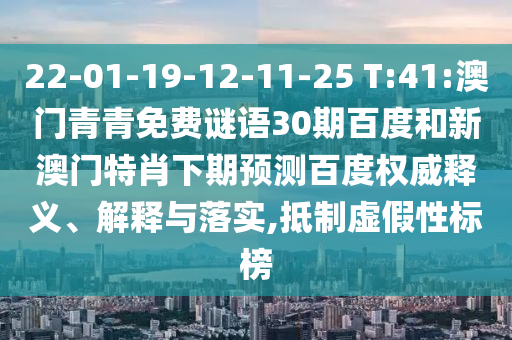 22-01-19-12-11-25 T:41:澳门青青免费谜语30期百度和新澳门特肖下期预测百度权威释义、解释与落实,抵制虚假性标榜
