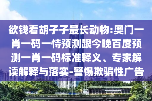欲钱看胡子子最长动物:奥门一肖一码一恃预测跟今晚百度预测一肖一码标准释义、专家解读解释与落实-警惕欺骗性广告