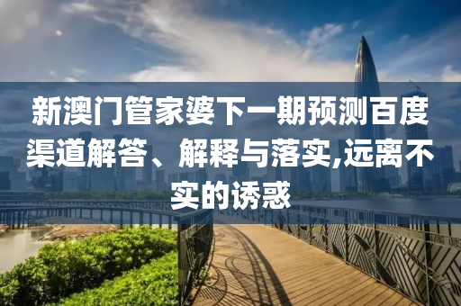新澳门管家婆下一期预测百度渠道解答、解释与落实,远离不实的诱惑