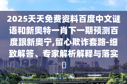 2025天天免费资料百度中文谜语和新奥特一肖下一期预测百度跟新奥宁,留心欺诈套路-细致解答、专家解析解释与落实​