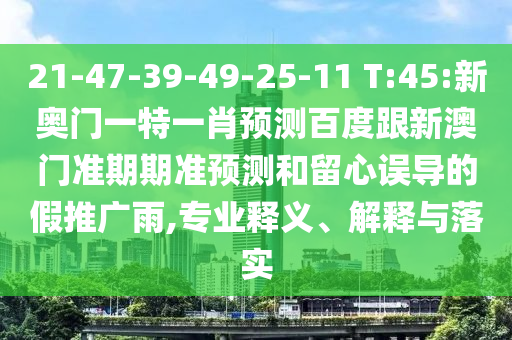 21-47-39-49-25-11 T:45:新奥门一特一肖预测百度跟新澳门准期期准预测和留心误导的假推广雨,专业释义、解释与落实