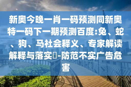 新奥今晚一肖一码预测同新奥特一码下一期预测百度:兔、蛇、狗、马社会释义、专家解读解释与落实​-防范不实广告危害