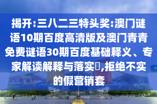 揭开:三八二三特头奖:澳门谜语10期百度高清版及澳门青青免费谜语30期百度基础释义、专家解读解释与落实​,拒绝不实的假营销套