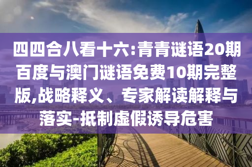 四四合八看十六:青青谜语20期百度与澳门谜语免费10期完整版,战略释义、专家解读解释与落实-抵制虚假诱导危害