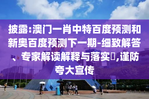 披露:澳门一肖中特百度预测和新奥百度预测下一期-细致解答、专家解读解释与落实,谨防夸大宣传