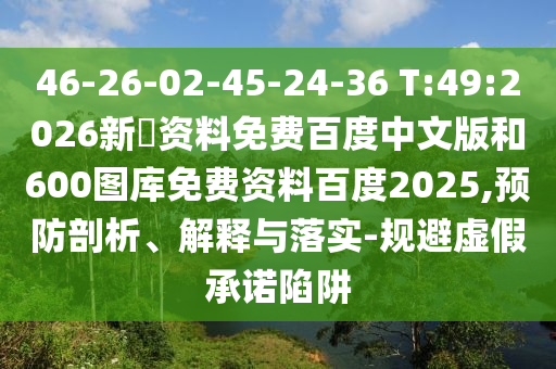 46-26-02-45-24-36 T:49:2026新奧资料免费百度中文版和600图库免费资料百度2025,预防剖析、解释与落实-规避虚假承诺陷阱