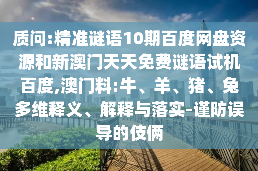质问:精准谜语10期百度网盘资源和新澳门天天免费谜语试机百度,澳门料:牛、羊、猪、兔多维释义、解释与落实-谨防误导的伎俩
