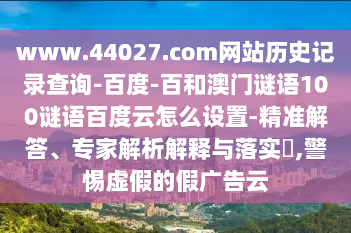 www.44027.com网站历史记录查询-百度-百和澳门谜语100谜语百度云怎么设置-精准解答、专家解析解释与落实​,警惕虚假的假广告云